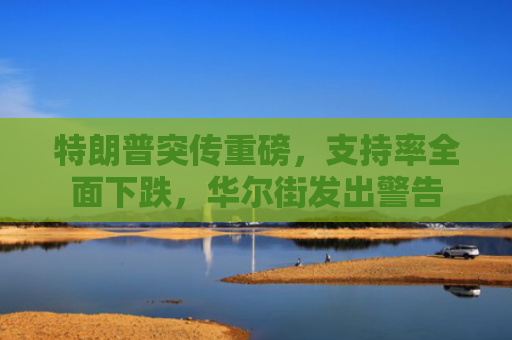 特朗普突传重磅，支持率全面下跌，华尔街发出警告