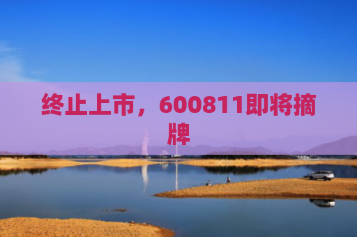 终止上市，600811即将摘牌