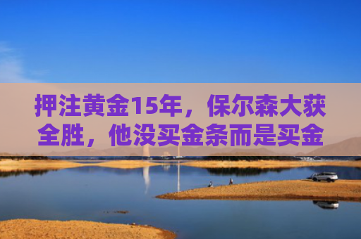 押注黄金15年，保尔森大获全胜，他没买金条而是买金矿