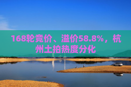 168轮竞价、溢价58.8%，杭州土拍热度分化