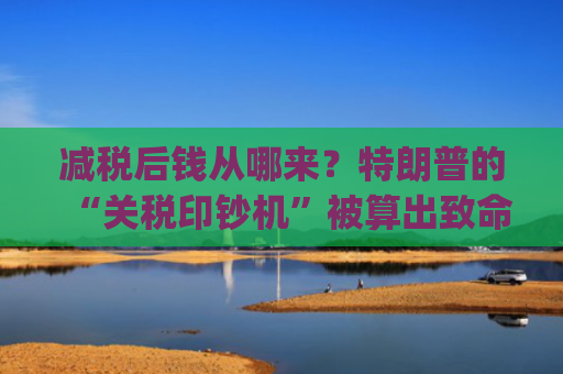减税后钱从哪来？特朗普的“关税印钞机”被算出致命bug